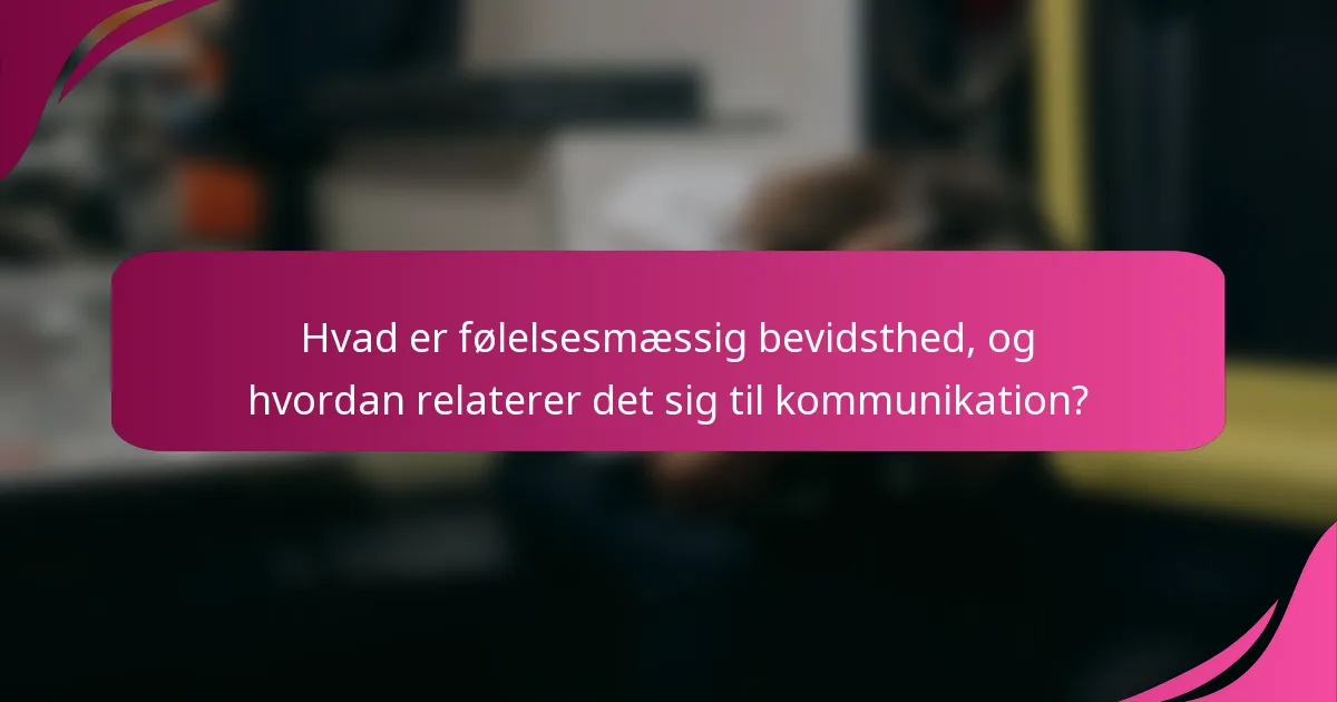 Hvad er følelsesmæssig bevidsthed, og hvordan relaterer det sig til kommunikation?