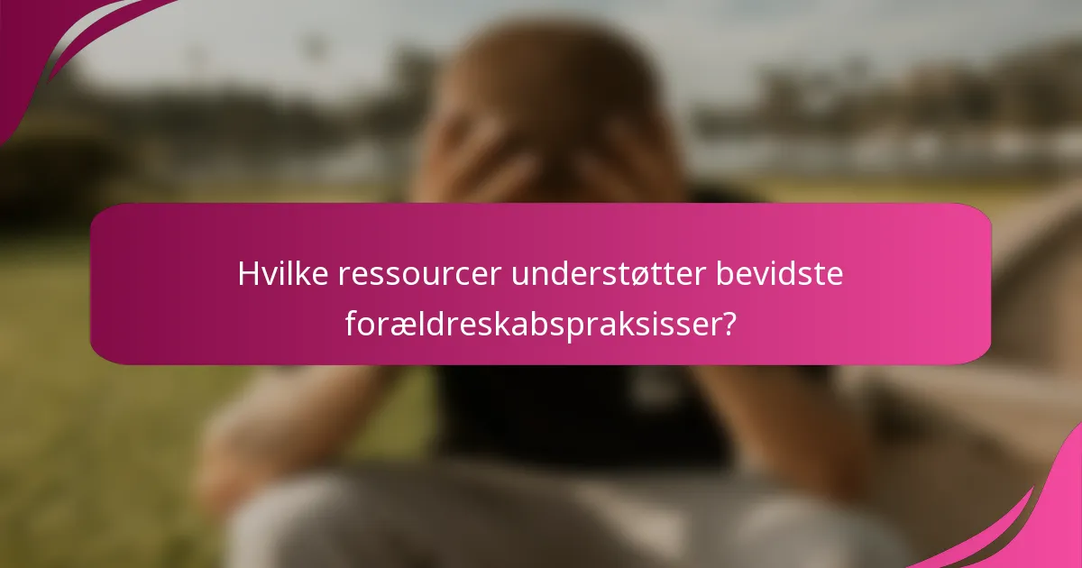 Hvilke ressourcer understøtter bevidste forældreskabspraksisser?