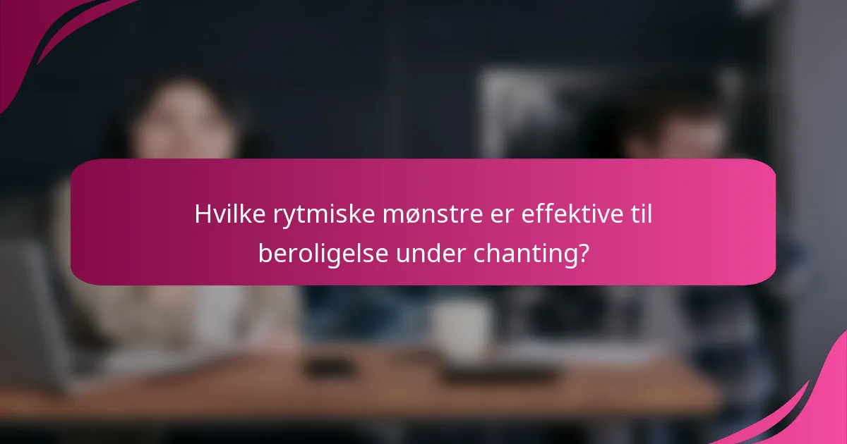 Hvilke rytmiske mønstre er effektive til beroligelse under chanting?