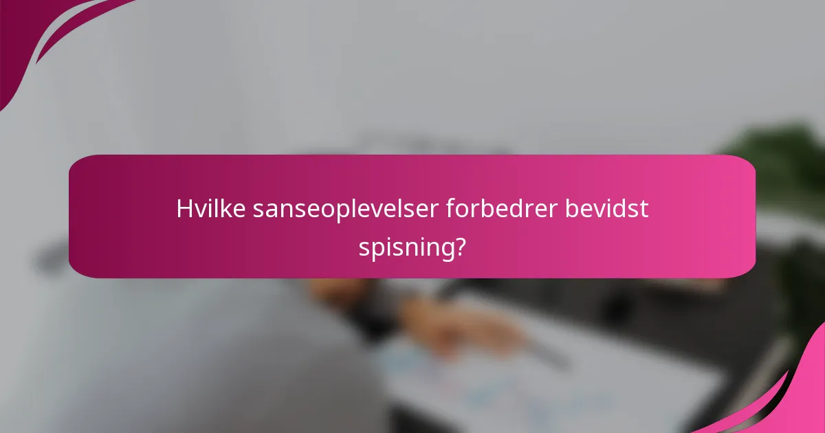 Hvilke sanseoplevelser forbedrer bevidst spisning?