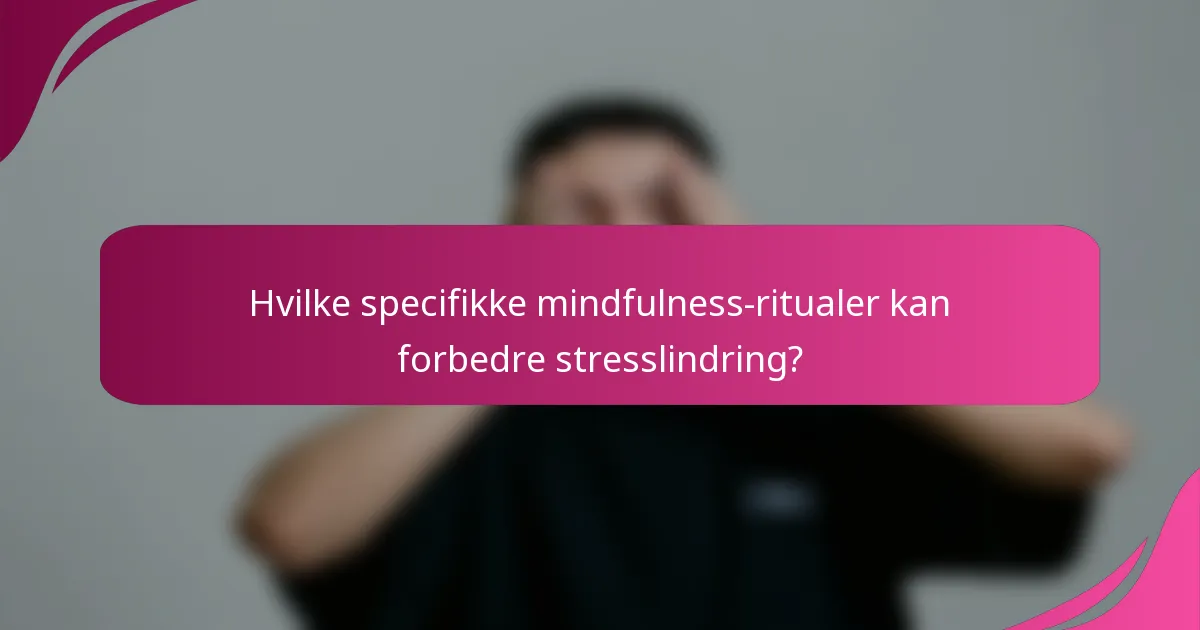 Hvilke specifikke mindfulness-ritualer kan forbedre stresslindring?