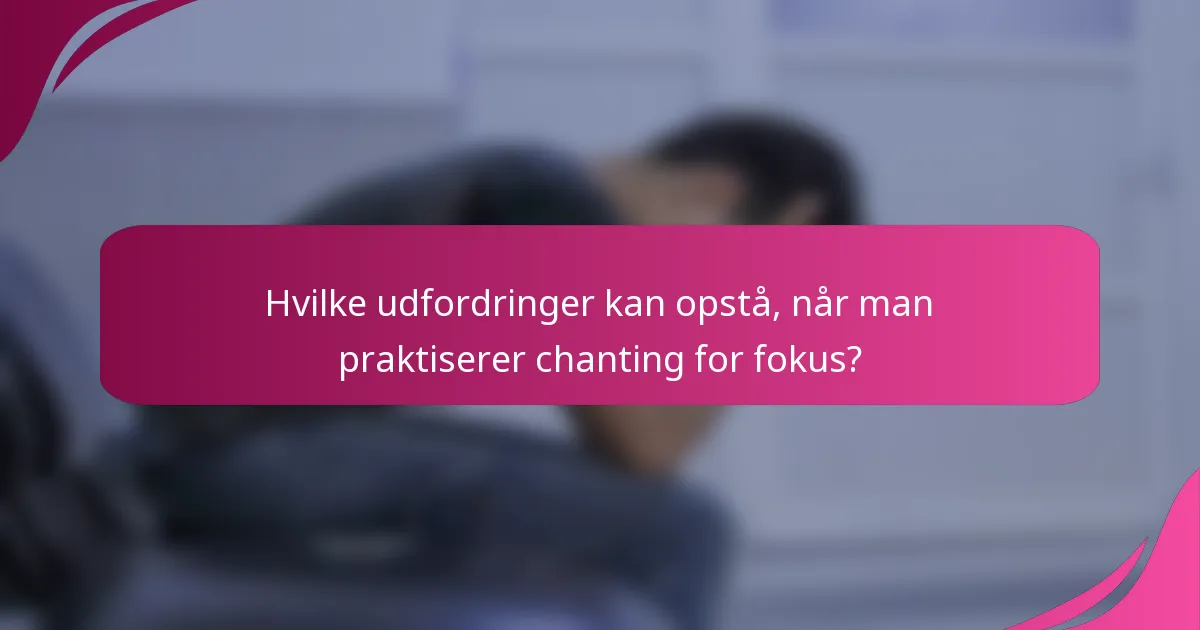 Hvilke udfordringer kan opstå, når man praktiserer chanting for fokus?