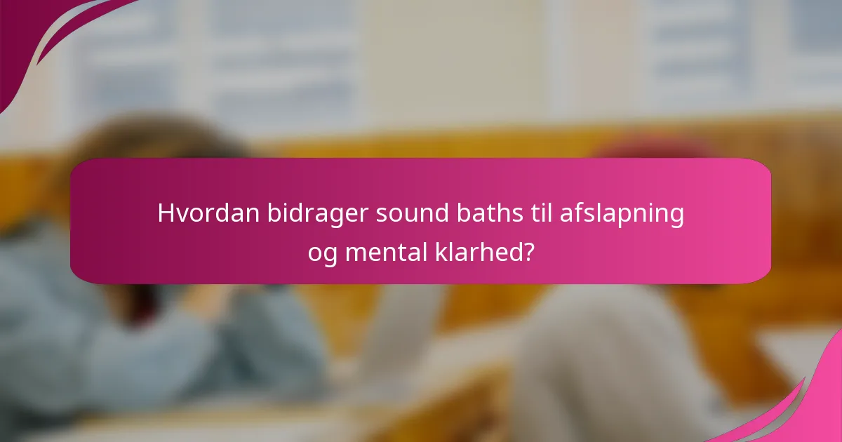 Hvordan bidrager sound baths til afslapning og mental klarhed?