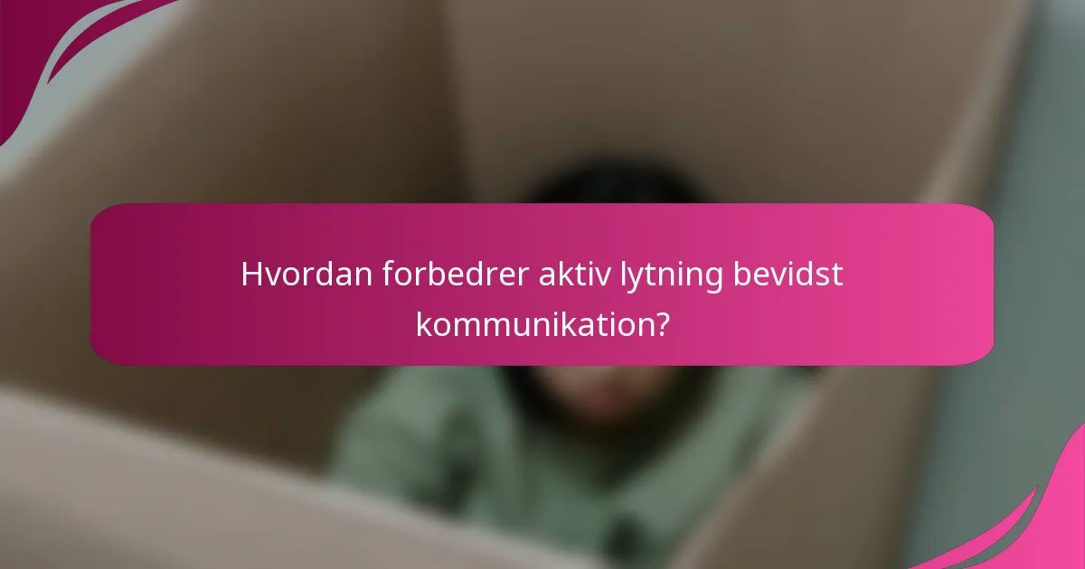 Hvordan forbedrer aktiv lytning bevidst kommunikation?