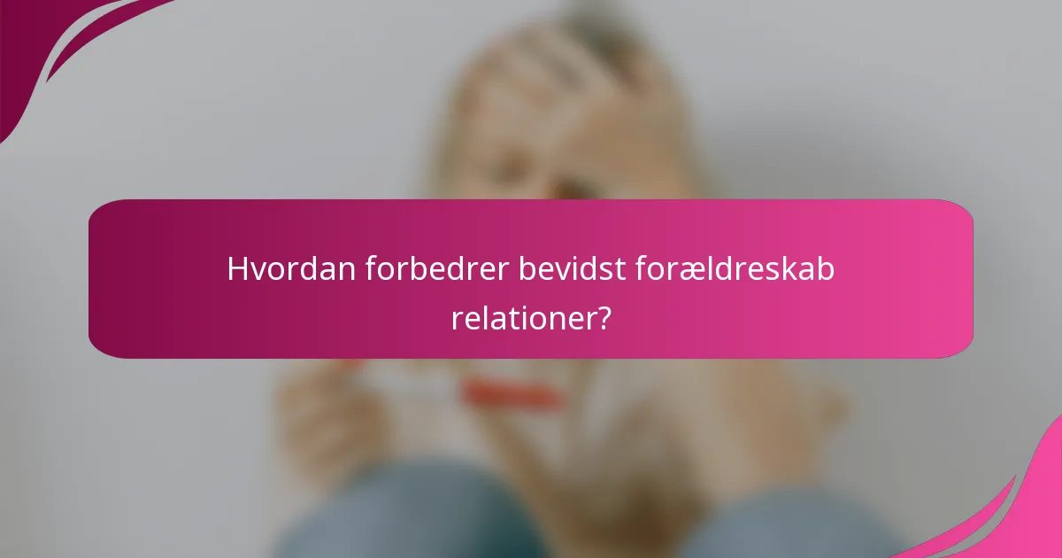 Hvordan forbedrer bevidst forældreskab relationer?