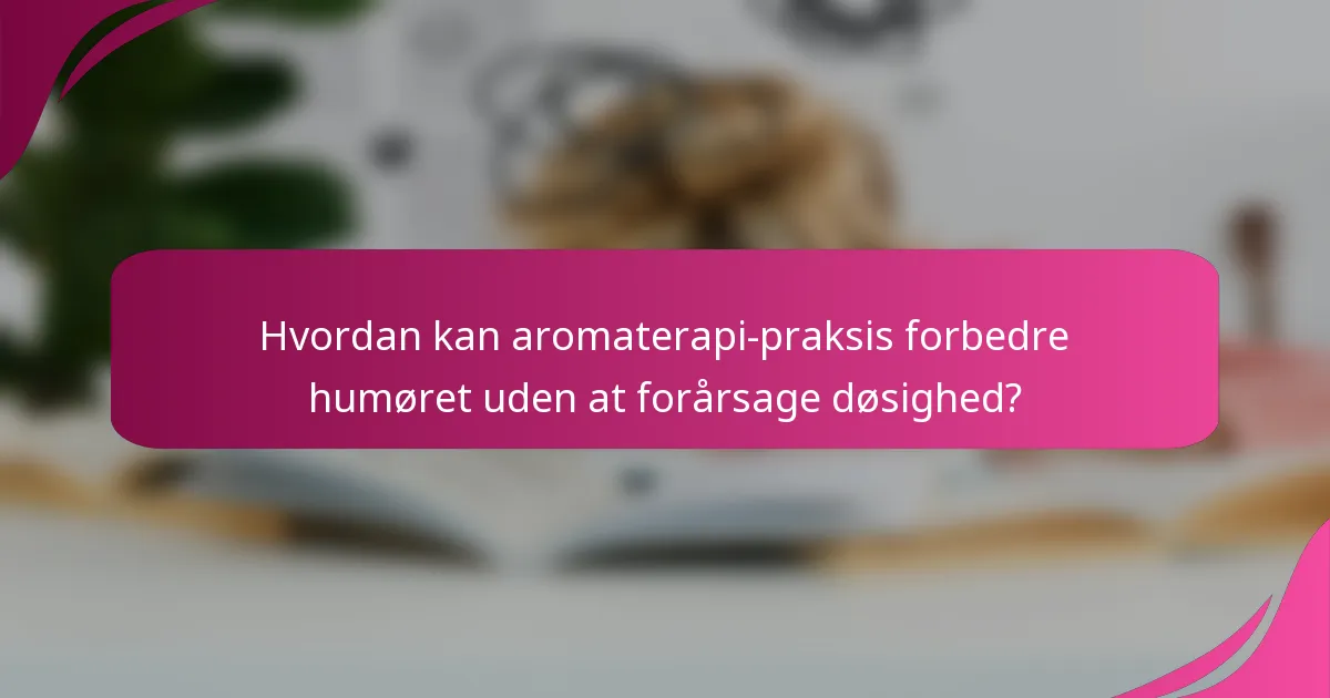 Hvordan kan aromaterapi-praksis forbedre humøret uden at forårsage døsighed?