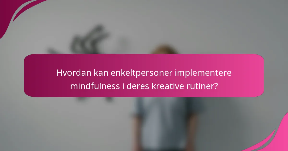 Hvordan kan enkeltpersoner implementere mindfulness i deres kreative rutiner?