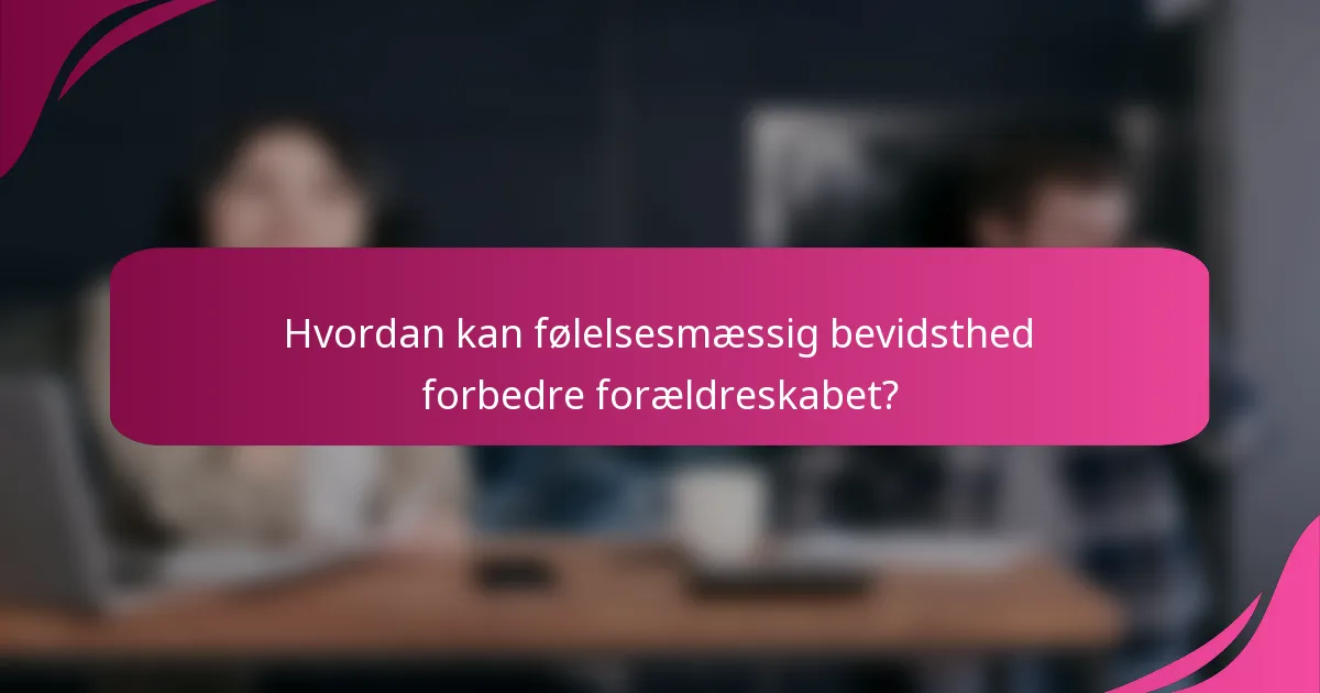 Hvordan kan følelsesmæssig bevidsthed forbedre forældreskabet?
