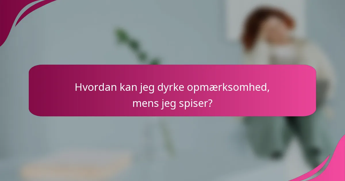 Hvordan kan jeg dyrke opmærksomhed, mens jeg spiser?
