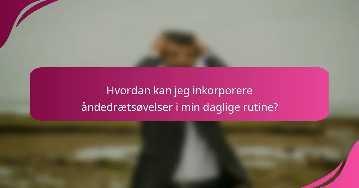 Hvordan kan jeg inkorporere åndedrætsøvelser i min daglige rutine?