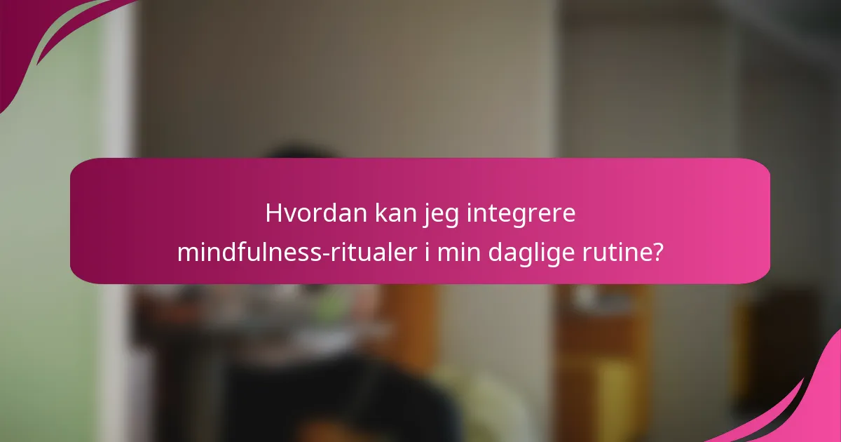 Hvordan kan jeg integrere mindfulness-ritualer i min daglige rutine?