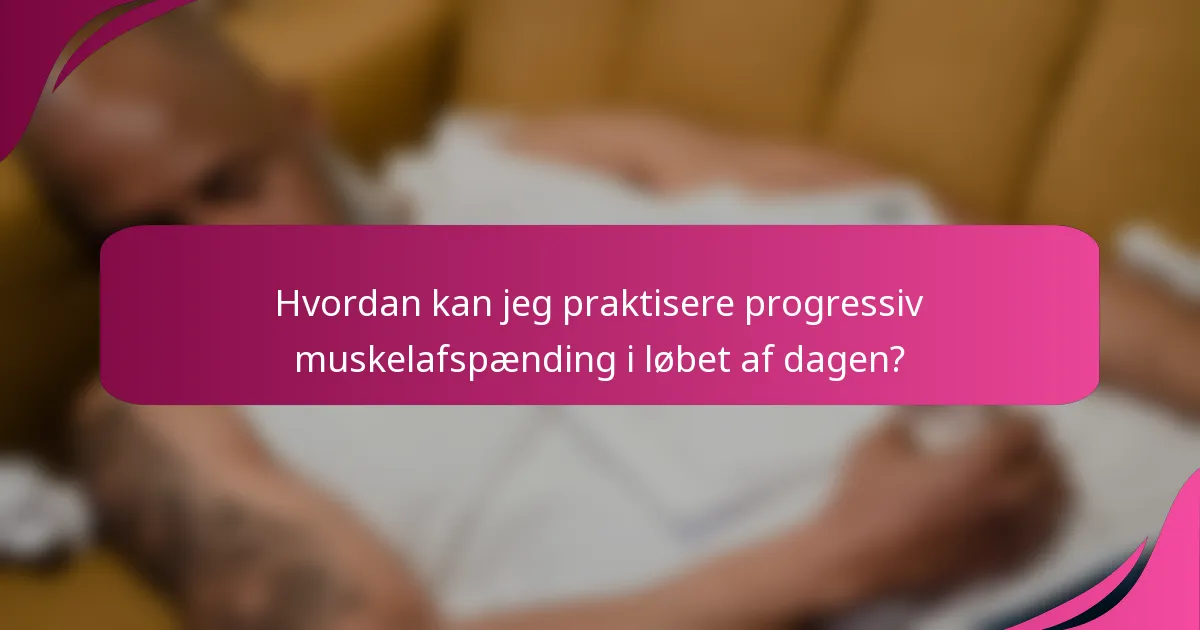 Hvordan kan jeg praktisere progressiv muskelafspænding i løbet af dagen?