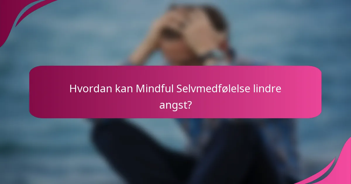 Hvordan kan Mindful Selvmedfølelse lindre angst?