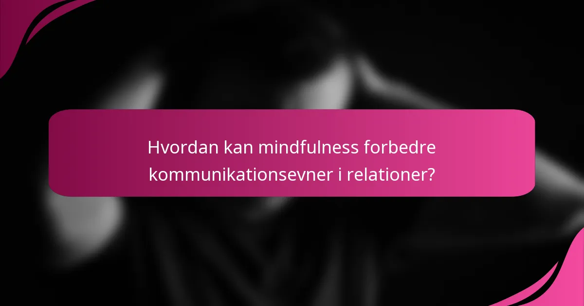 Hvordan kan mindfulness forbedre kommunikationsevner i relationer?