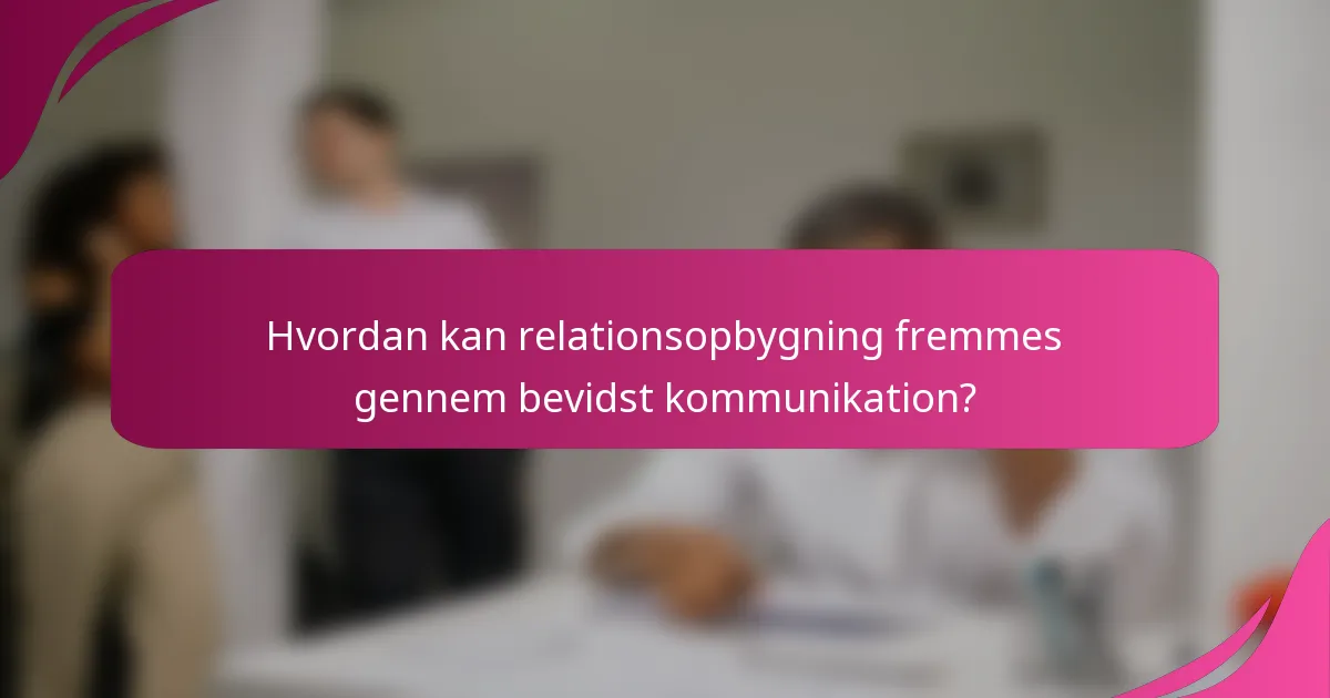 Hvordan kan relationsopbygning fremmes gennem bevidst kommunikation?