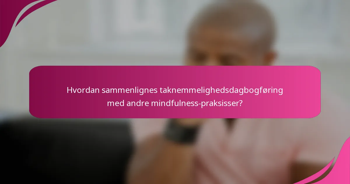 Hvordan sammenlignes taknemmelighedsdagbogføring med andre mindfulness-praksisser?