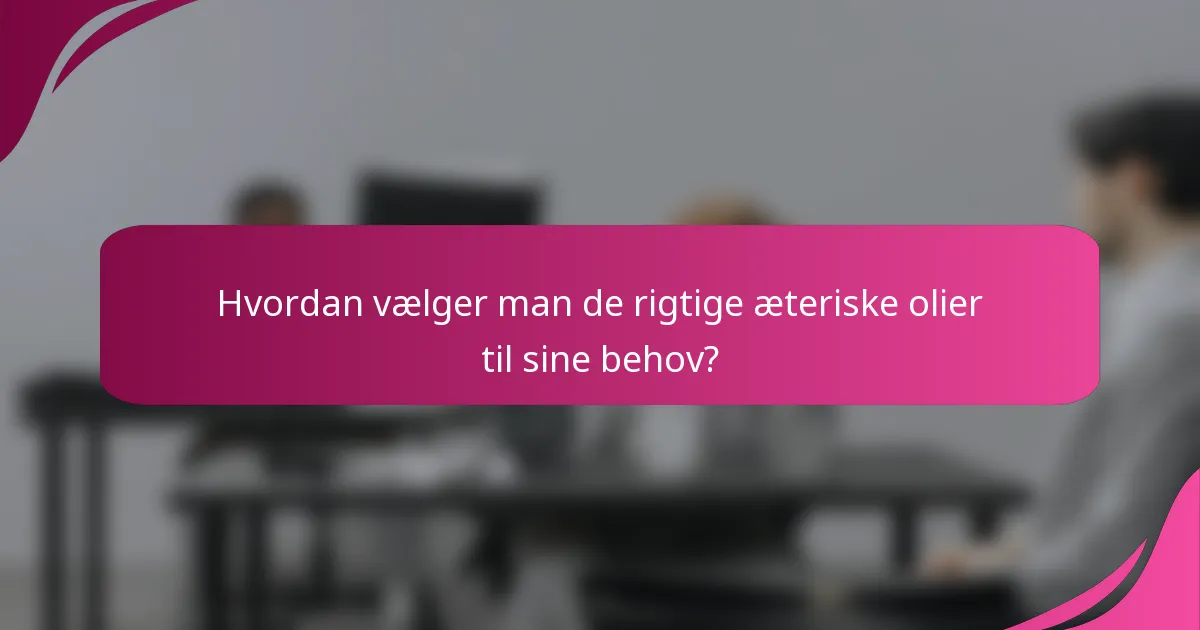 Hvordan vælger man de rigtige æteriske olier til sine behov?